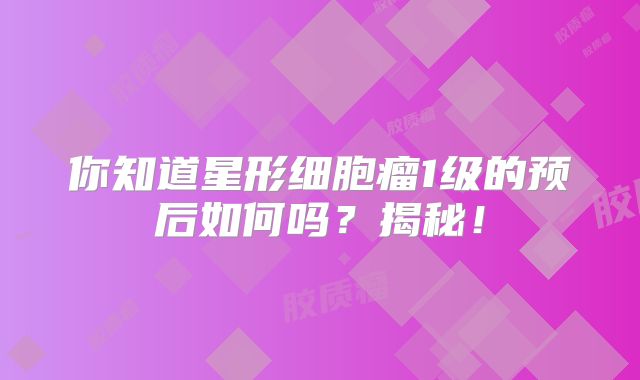 你知道星形细胞瘤1级的预后如何吗？揭秘！