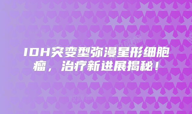 IDH突变型弥漫星形细胞瘤，治疗新进展揭秘！