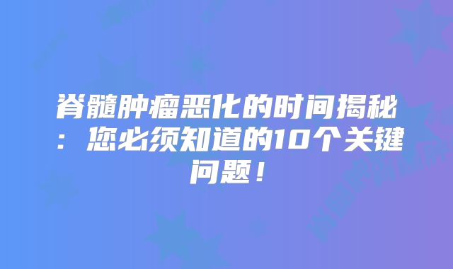 脊髓肿瘤恶化的时间揭秘：您必须知道的10个关键问题！