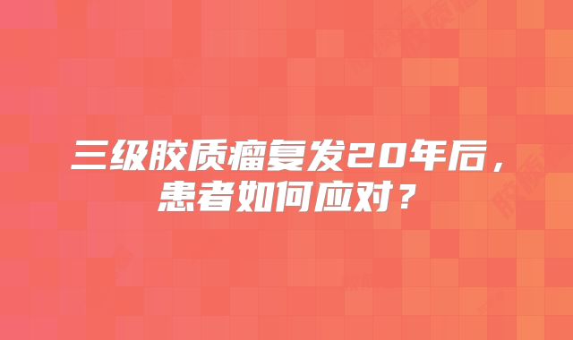 三级胶质瘤复发20年后，患者如何应对？