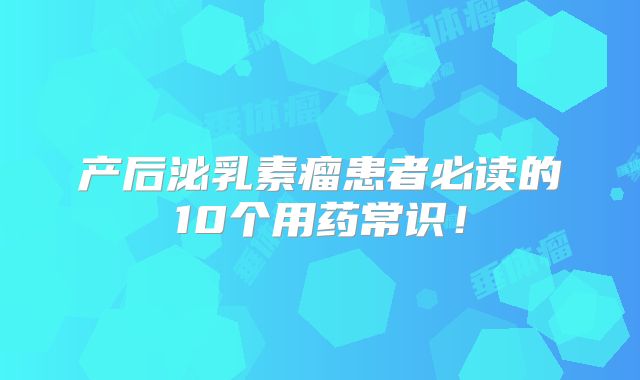 产后泌乳素瘤患者必读的10个用药常识！