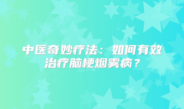 中医奇妙疗法：如何有效治疗脑梗烟雾病？