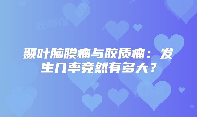 颞叶脑膜瘤与胶质瘤：发生几率竟然有多大？