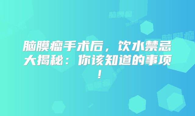 脑膜瘤手术后，饮水禁忌大揭秘：你该知道的事项！