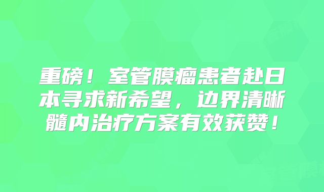 重磅！室管膜瘤患者赴日本寻求新希望，边界清晰髓内治疗方案有效获赞！