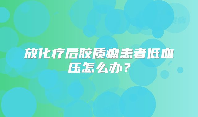 放化疗后胶质瘤患者低血压怎么办？
