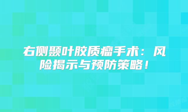 右侧颞叶胶质瘤手术：风险揭示与预防策略！
