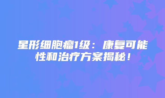 星形细胞瘤1级：康复可能性和治疗方案揭秘！