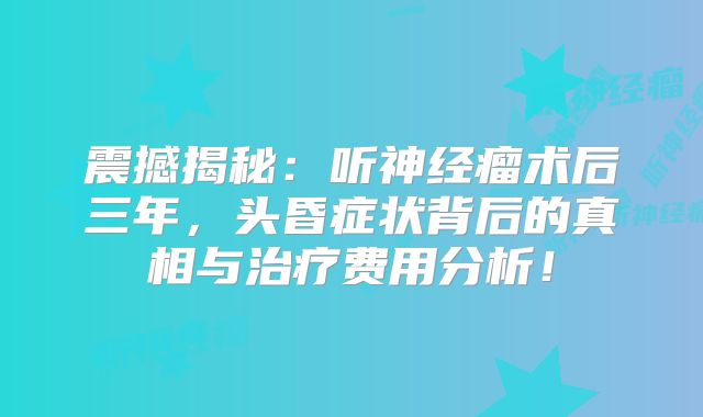 震撼揭秘：听神经瘤术后三年，头昏症状背后的真相与治疗费用分析！