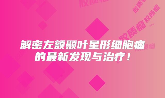 解密左额颞叶星形细胞瘤的最新发现与治疗！