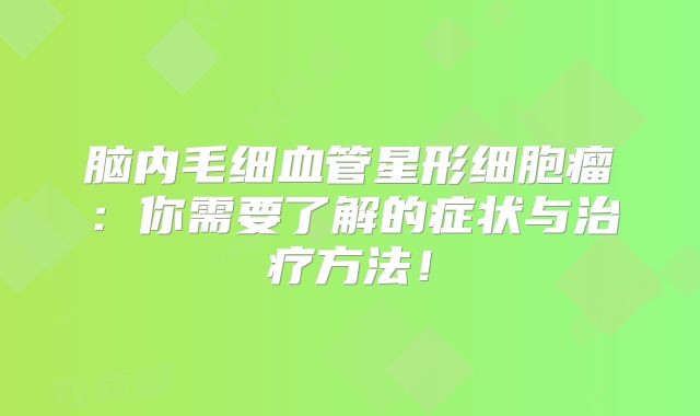 脑内毛细血管星形细胞瘤：你需要了解的症状与治疗方法！