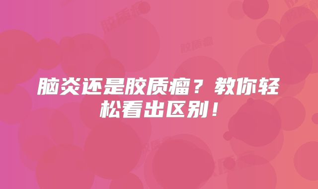 脑炎还是胶质瘤？教你轻松看出区别！