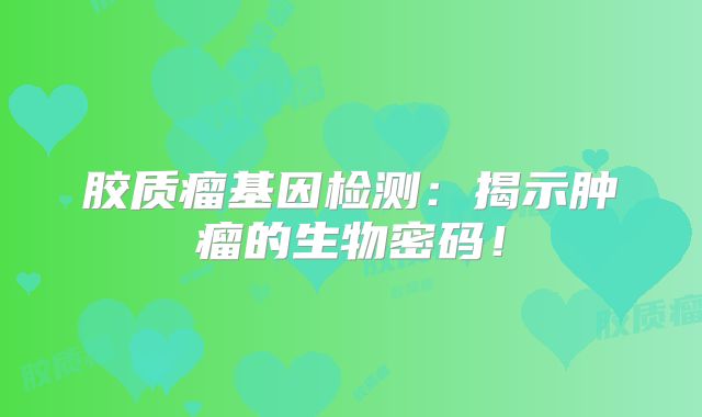 胶质瘤基因检测：揭示肿瘤的生物密码！