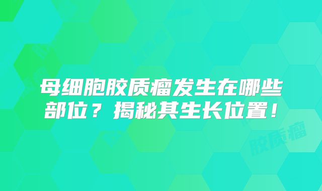 母细胞胶质瘤发生在哪些部位？揭秘其生长位置！