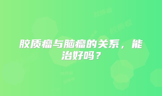 胶质瘤与脑瘤的关系，能治好吗？