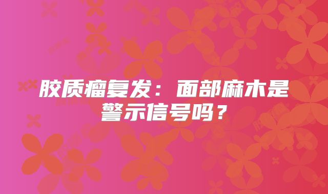 胶质瘤复发：面部麻木是警示信号吗？