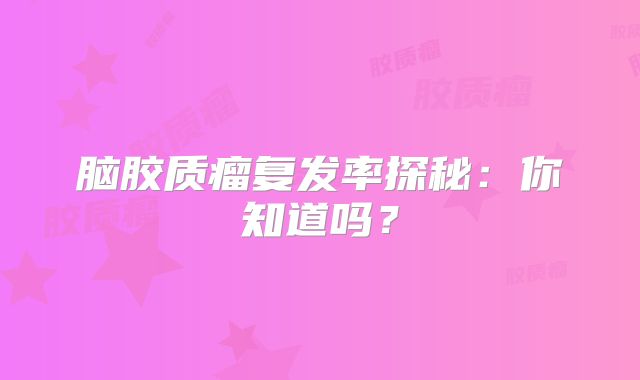 脑胶质瘤复发率探秘：你知道吗？