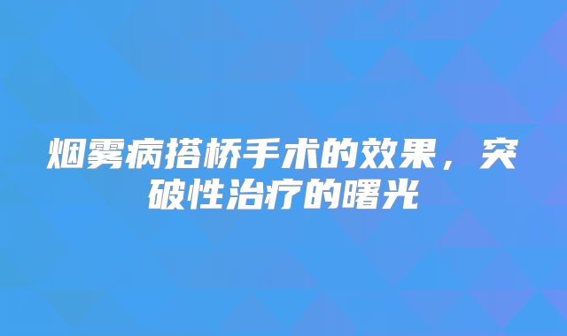 烟雾病搭桥手术的效果，突破性治疗的曙光