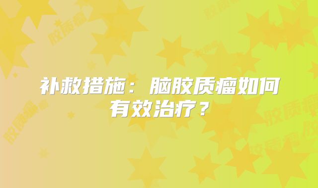 补救措施：脑胶质瘤如何有效治疗？