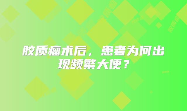 胶质瘤术后，患者为何出现频繁大便？