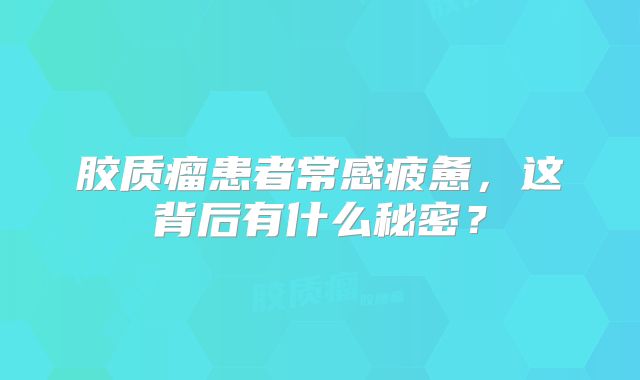胶质瘤患者常感疲惫，这背后有什么秘密？
