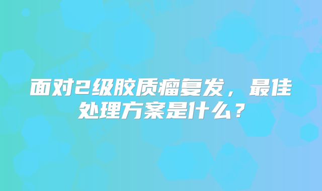 面对2级胶质瘤复发，最佳处理方案是什么？