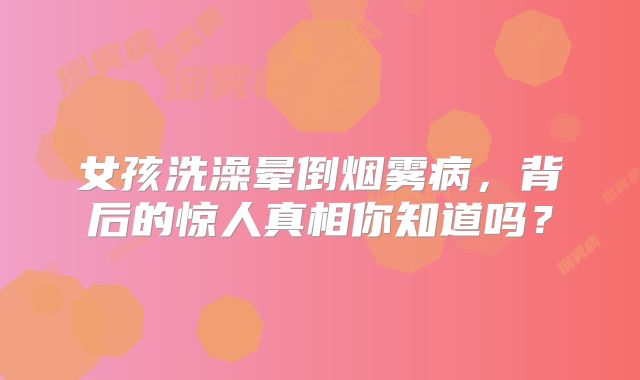 女孩洗澡晕倒烟雾病，背后的惊人真相你知道吗？