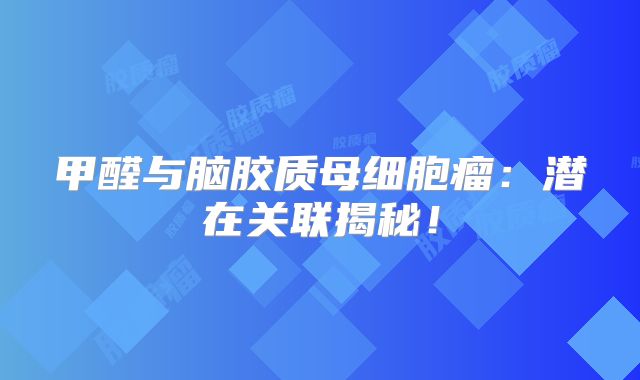 甲醛与脑胶质母细胞瘤：潜在关联揭秘！