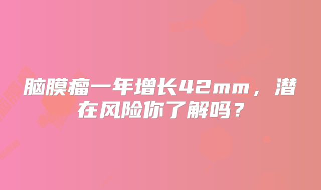 脑膜瘤一年增长42mm，潜在风险你了解吗？