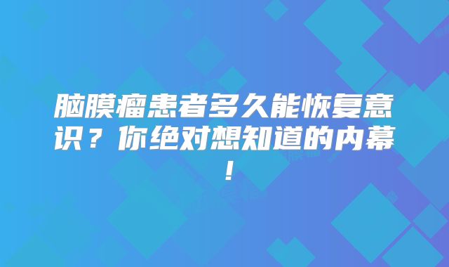 脑膜瘤患者多久能恢复意识？你绝对想知道的内幕！