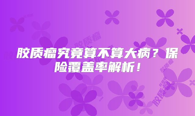 胶质瘤究竟算不算大病？保险覆盖率解析！