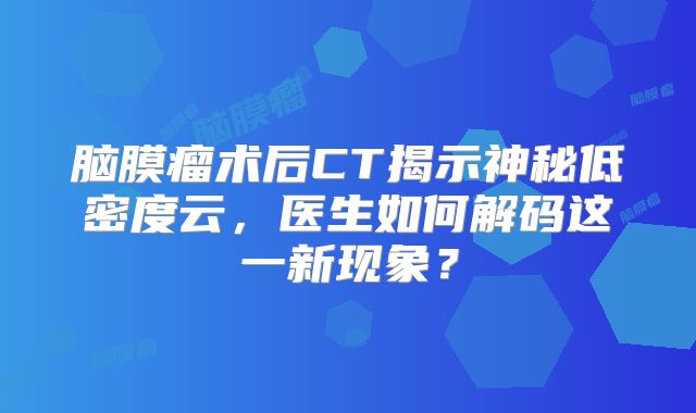 脑膜瘤术后CT揭示神秘低密度云，医生如何解码这一新现象？