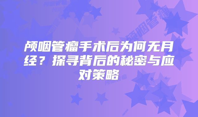 颅咽管瘤手术后为何无月经？探寻背后的秘密与应对策略