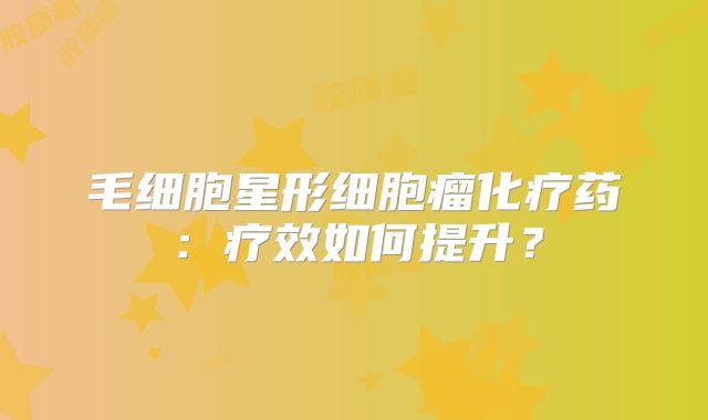 毛细胞星形细胞瘤化疗药：疗效如何提升？