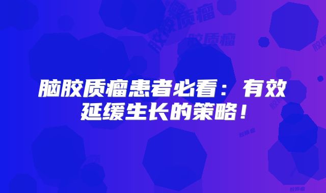 脑胶质瘤患者必看：有效延缓生长的策略！