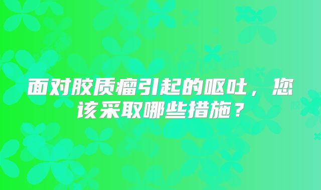 面对胶质瘤引起的呕吐，您该采取哪些措施？