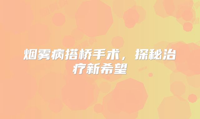 烟雾病搭桥手术，探秘治疗新希望