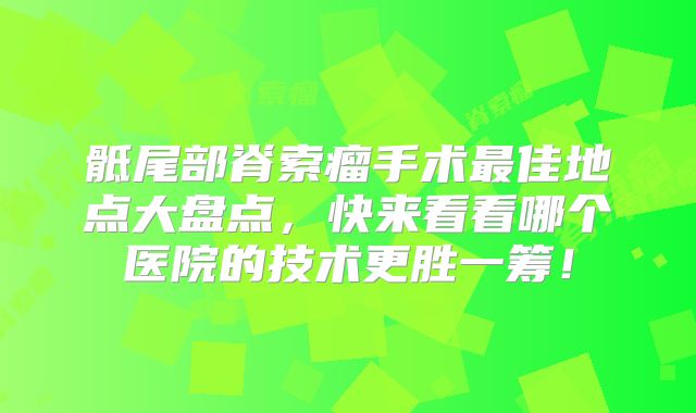 骶尾部脊索瘤手术最佳地点大盘点，快来看看哪个医院的技术更胜一筹！