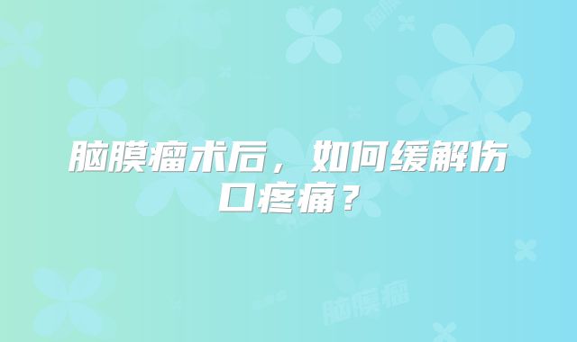 脑膜瘤术后，如何缓解伤口疼痛？