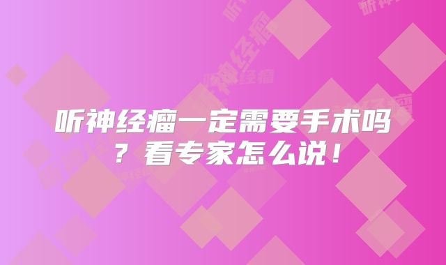听神经瘤一定需要手术吗？看专家怎么说！