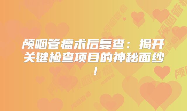 颅咽管瘤术后复查：揭开关键检查项目的神秘面纱！