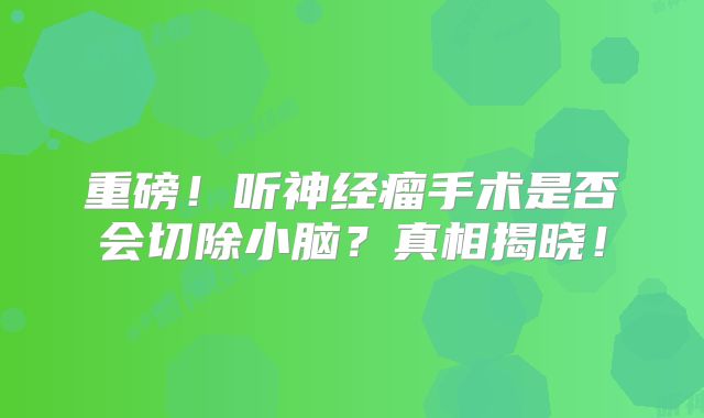 重磅！听神经瘤手术是否会切除小脑？真相揭晓！