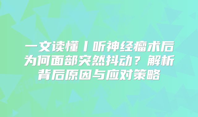 一文读懂丨听神经瘤术后为何面部突然抖动？解析背后原因与应对策略