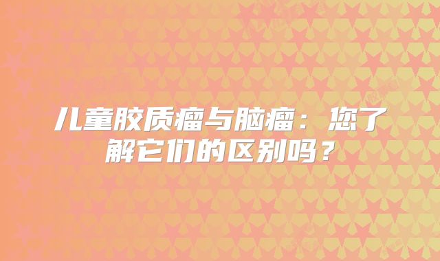 儿童胶质瘤与脑瘤：您了解它们的区别吗？