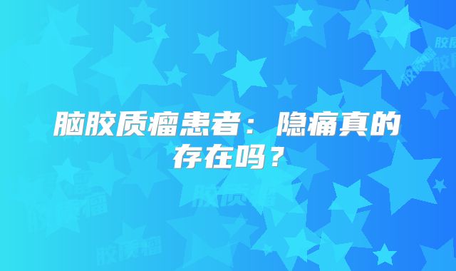 脑胶质瘤患者：隐痛真的存在吗？