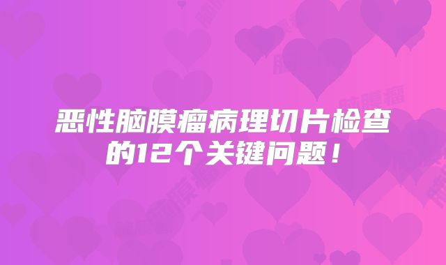 恶性脑膜瘤病理切片检查的12个关键问题！