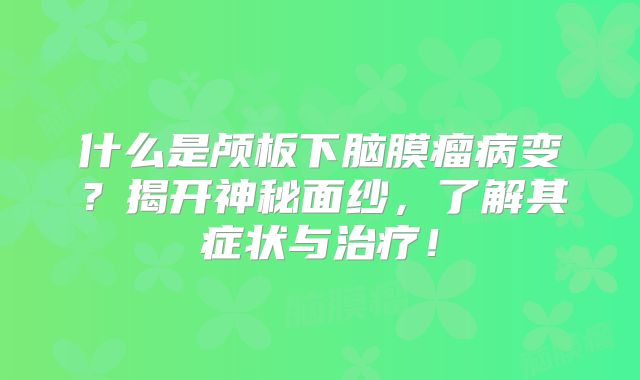 什么是颅板下脑膜瘤病变？揭开神秘面纱，了解其症状与治疗！