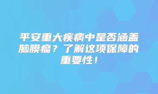 平安重大疾病中是否涵盖脑膜瘤？了解这项保障的重要性！