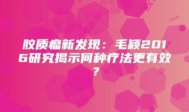 胶质瘤新发现：毛颖2016研究揭示何种疗法更有效？