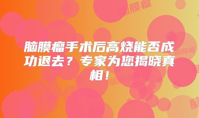 脑膜瘤手术后高烧能否成功退去？专家为您揭晓真相！
